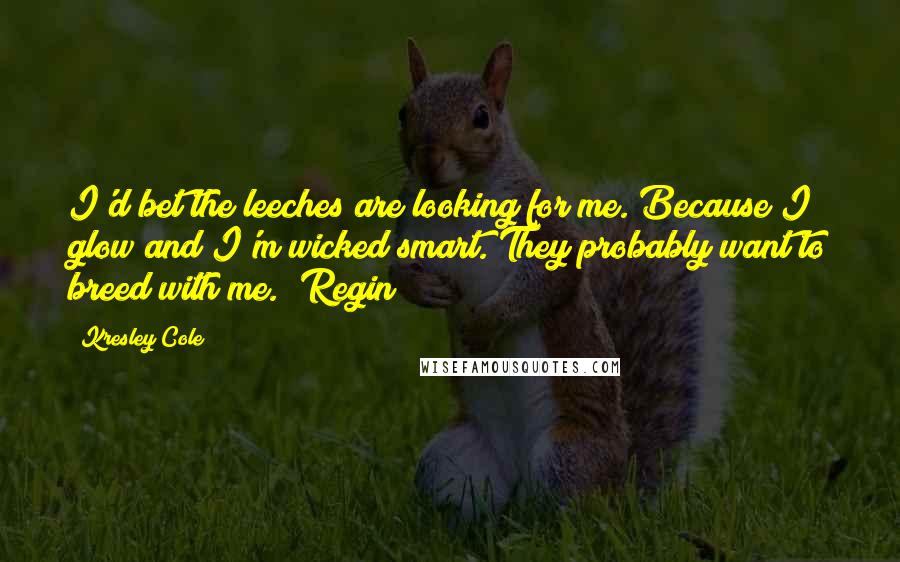 Kresley Cole Quotes: I'd bet the leeches are looking for me. Because I glow and I'm wicked smart. They probably want to breed with me. (Regin)