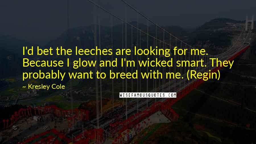 Kresley Cole Quotes: I'd bet the leeches are looking for me. Because I glow and I'm wicked smart. They probably want to breed with me. (Regin)