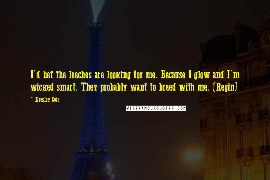 Kresley Cole Quotes: I'd bet the leeches are looking for me. Because I glow and I'm wicked smart. They probably want to breed with me. (Regin)