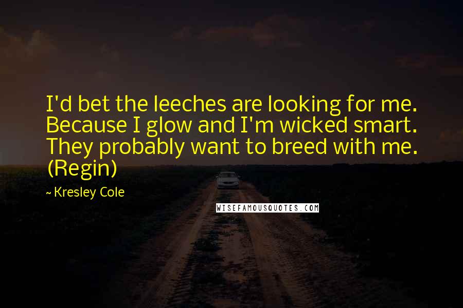 Kresley Cole Quotes: I'd bet the leeches are looking for me. Because I glow and I'm wicked smart. They probably want to breed with me. (Regin)