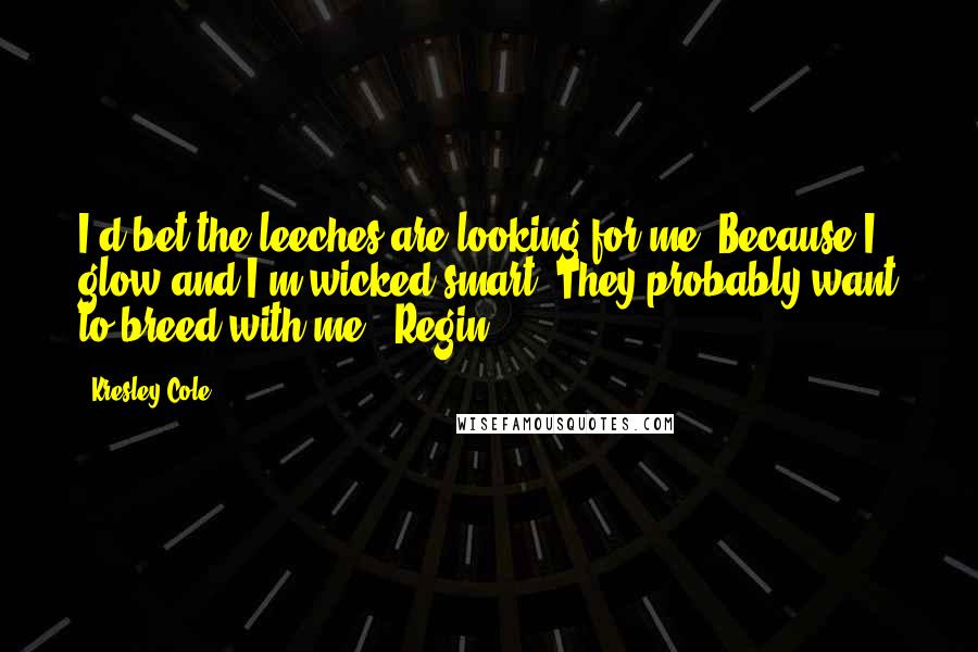 Kresley Cole Quotes: I'd bet the leeches are looking for me. Because I glow and I'm wicked smart. They probably want to breed with me. (Regin)