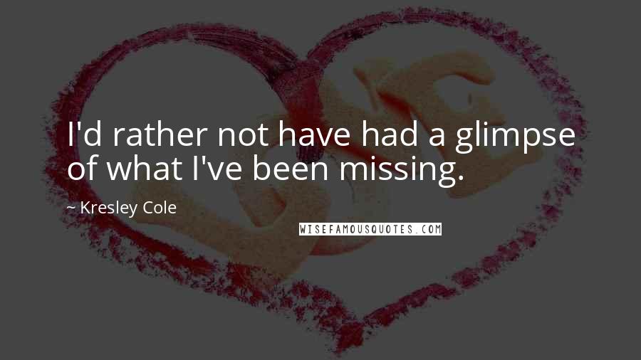 Kresley Cole Quotes: I'd rather not have had a glimpse of what I've been missing.