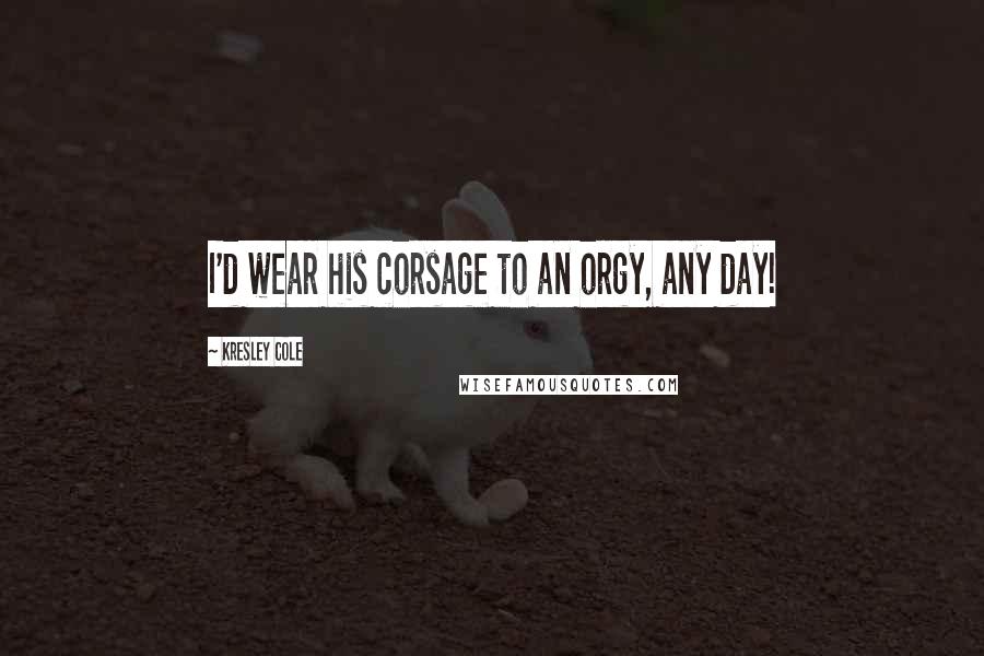 Kresley Cole Quotes: I'd wear his corsage to an orgy, any day!