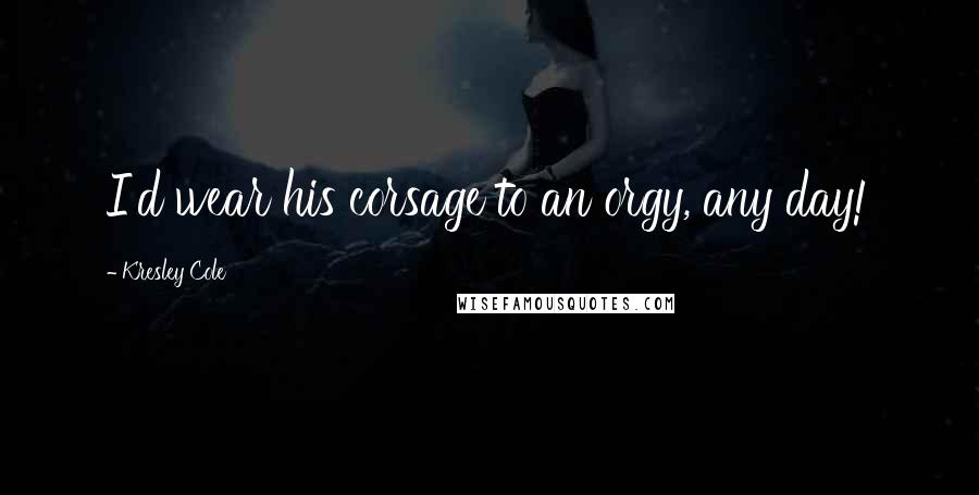 Kresley Cole Quotes: I'd wear his corsage to an orgy, any day!