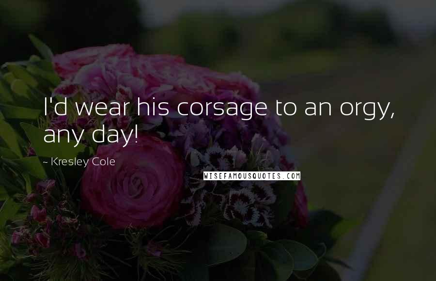 Kresley Cole Quotes: I'd wear his corsage to an orgy, any day!