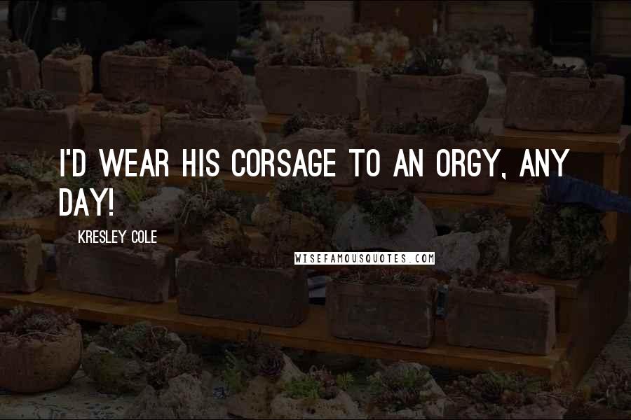 Kresley Cole Quotes: I'd wear his corsage to an orgy, any day!