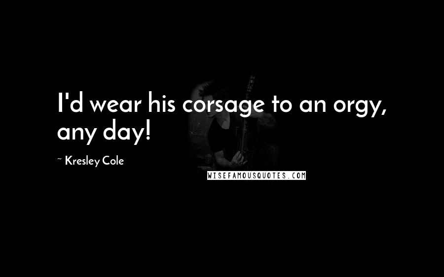 Kresley Cole Quotes: I'd wear his corsage to an orgy, any day!