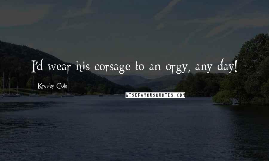 Kresley Cole Quotes: I'd wear his corsage to an orgy, any day!