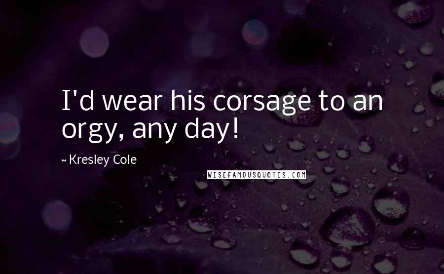 Kresley Cole Quotes: I'd wear his corsage to an orgy, any day!