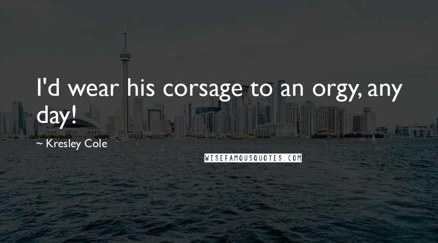 Kresley Cole Quotes: I'd wear his corsage to an orgy, any day!