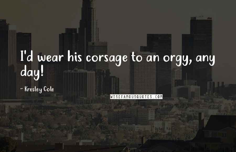 Kresley Cole Quotes: I'd wear his corsage to an orgy, any day!