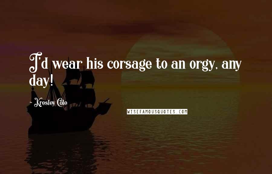 Kresley Cole Quotes: I'd wear his corsage to an orgy, any day!