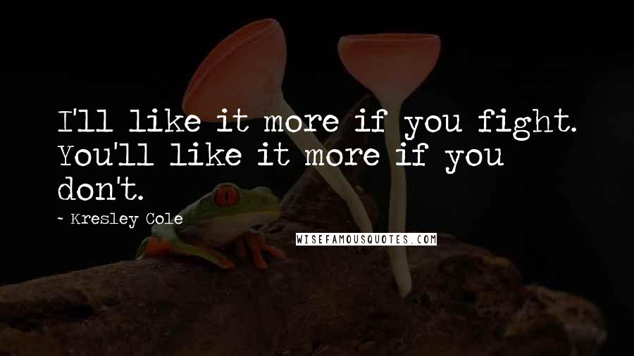 Kresley Cole Quotes: I'll like it more if you fight. You'll like it more if you don't.