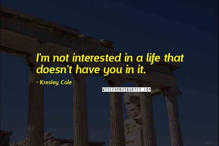 Kresley Cole Quotes: I'm not interested in a life that doesn't have you in it.