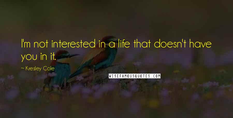 Kresley Cole Quotes: I'm not interested in a life that doesn't have you in it.