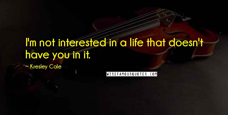 Kresley Cole Quotes: I'm not interested in a life that doesn't have you in it.