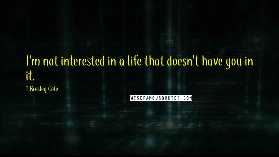 Kresley Cole Quotes: I'm not interested in a life that doesn't have you in it.