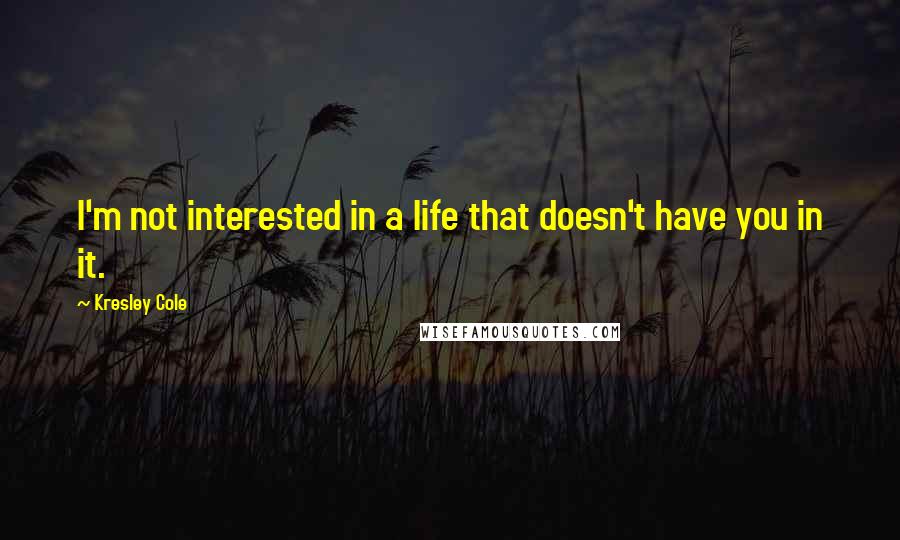 Kresley Cole Quotes: I'm not interested in a life that doesn't have you in it.