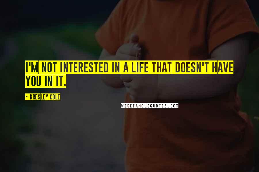 Kresley Cole Quotes: I'm not interested in a life that doesn't have you in it.