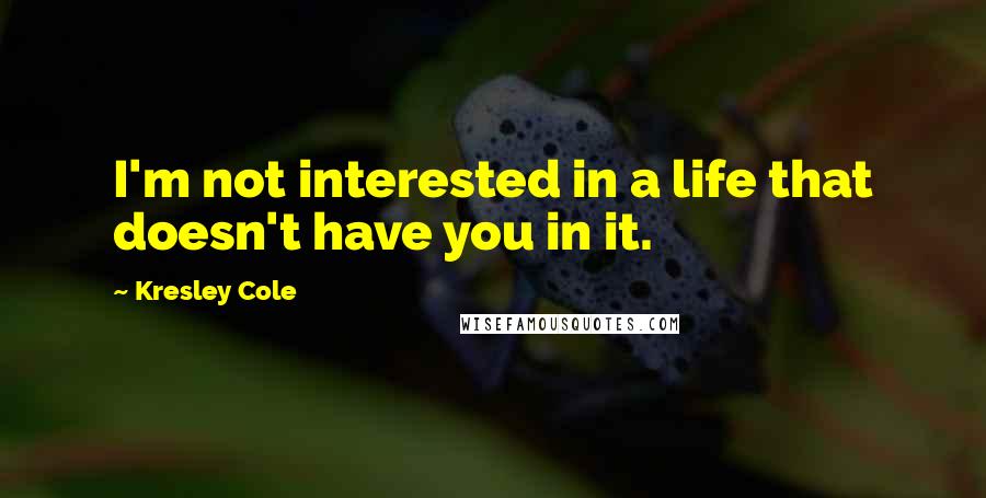 Kresley Cole Quotes: I'm not interested in a life that doesn't have you in it.