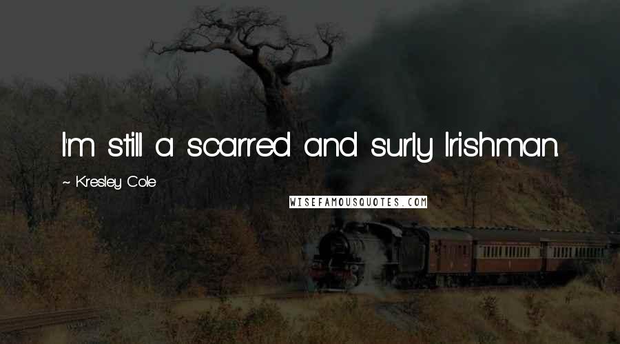 Kresley Cole Quotes: I'm still a scarred and surly Irishman.