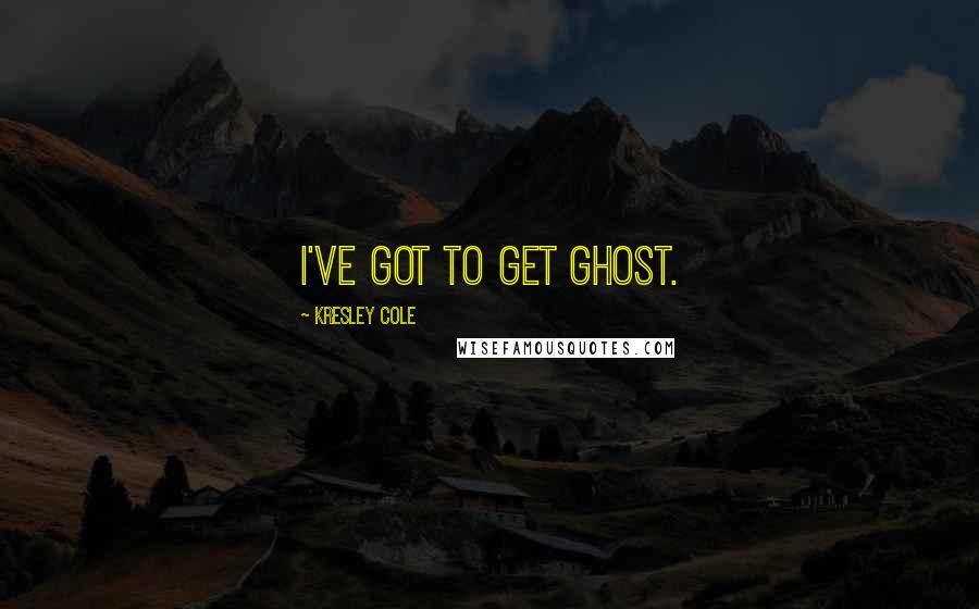 Kresley Cole Quotes: I've got to get ghost.