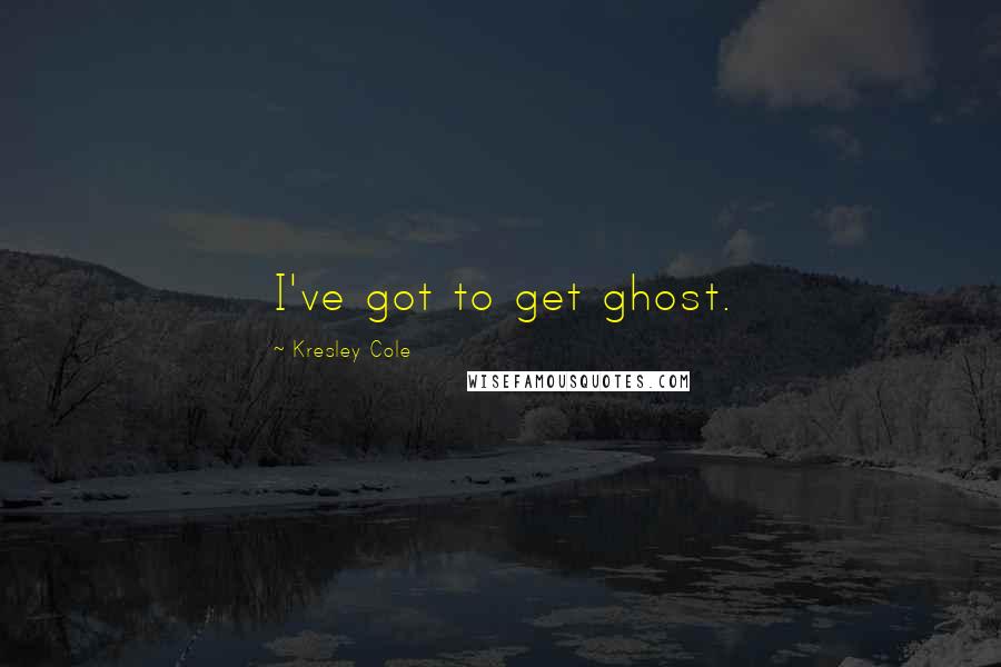 Kresley Cole Quotes: I've got to get ghost.