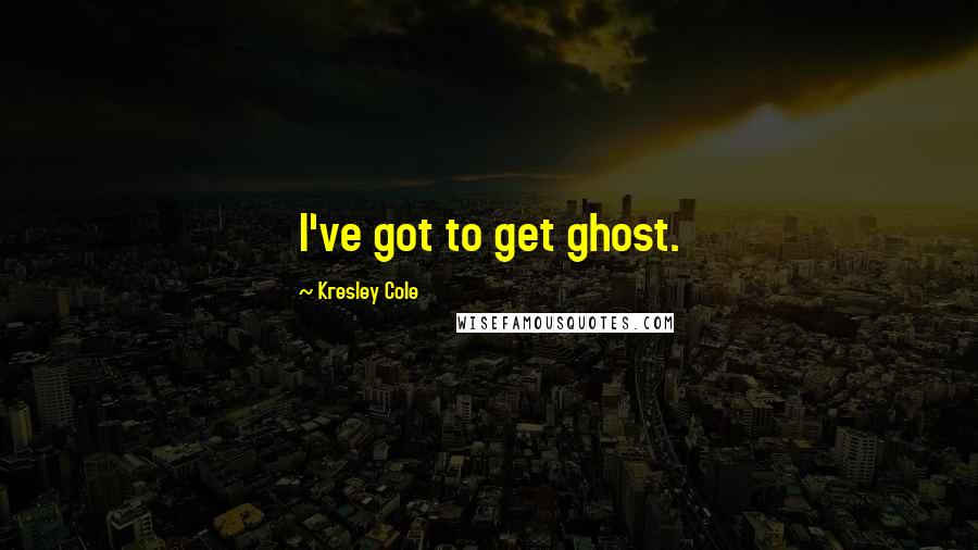 Kresley Cole Quotes: I've got to get ghost.