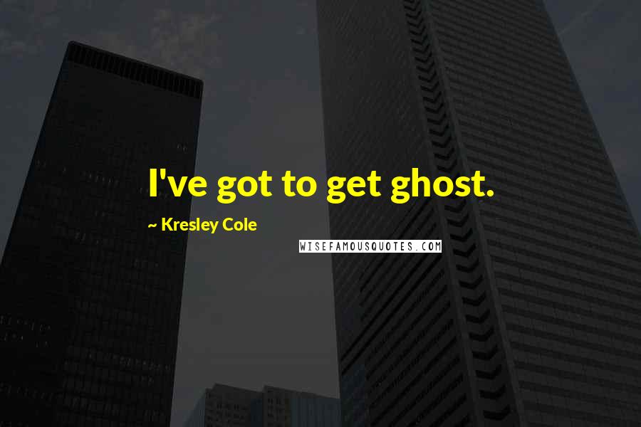 Kresley Cole Quotes: I've got to get ghost.