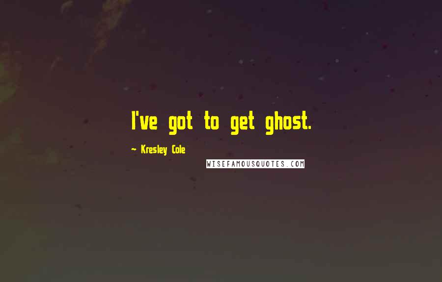 Kresley Cole Quotes: I've got to get ghost.