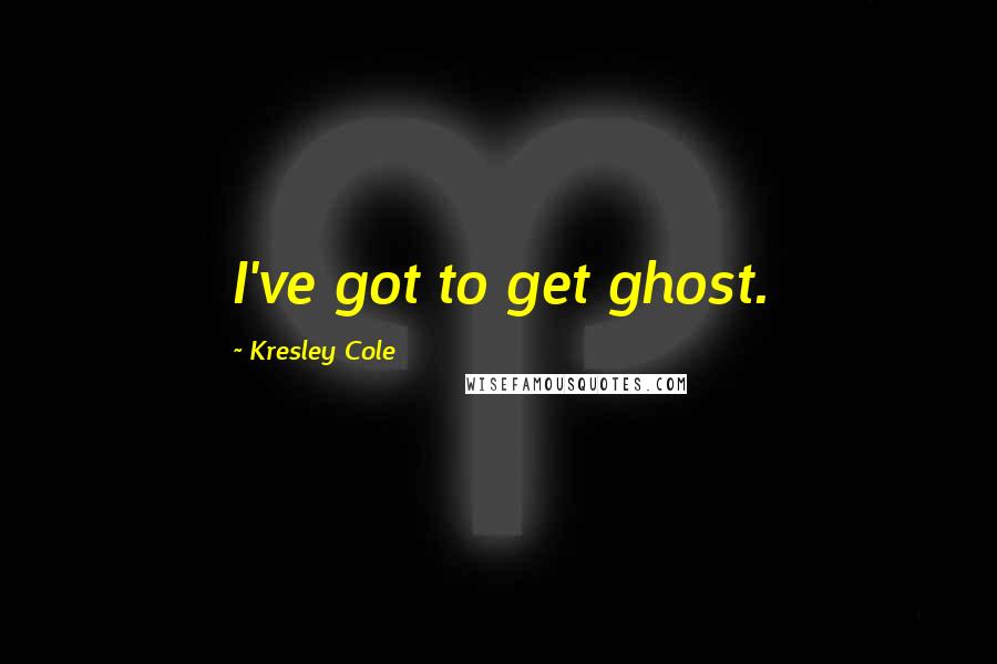 Kresley Cole Quotes: I've got to get ghost.