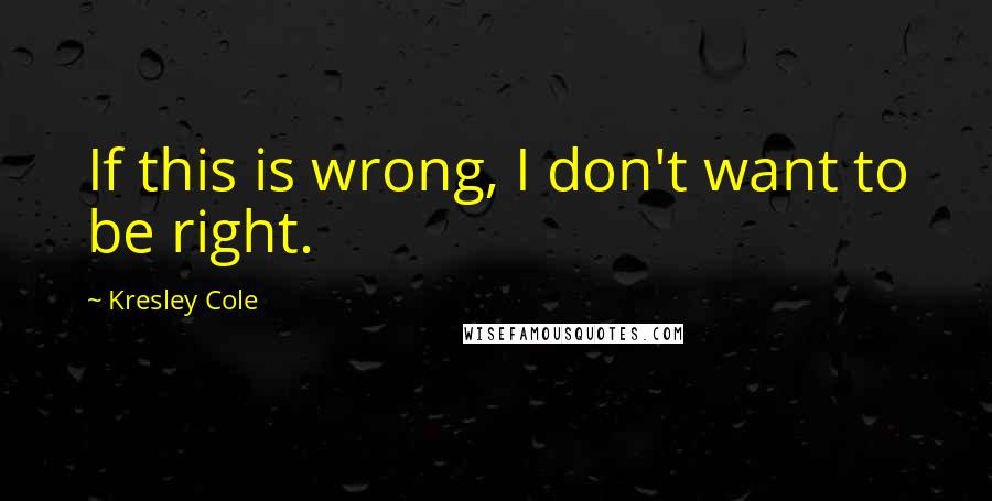 Kresley Cole Quotes: If this is wrong, I don't want to be right.