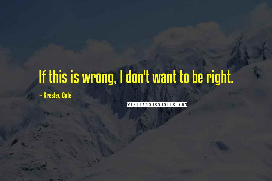 Kresley Cole Quotes: If this is wrong, I don't want to be right.