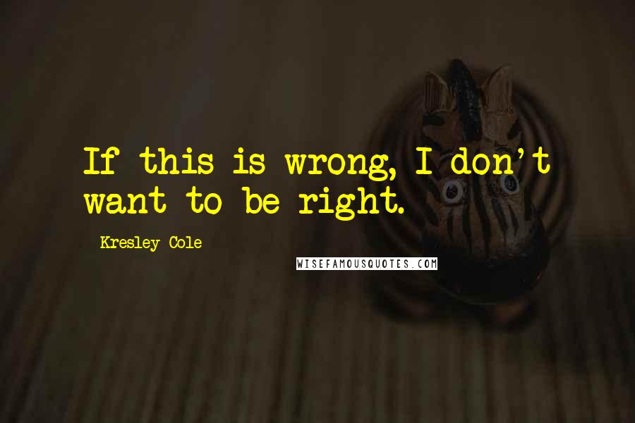 Kresley Cole Quotes: If this is wrong, I don't want to be right.