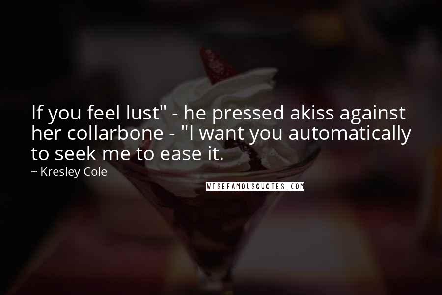 Kresley Cole Quotes: If you feel lust" - he pressed akiss against her collarbone - "I want you automatically to seek me to ease it.