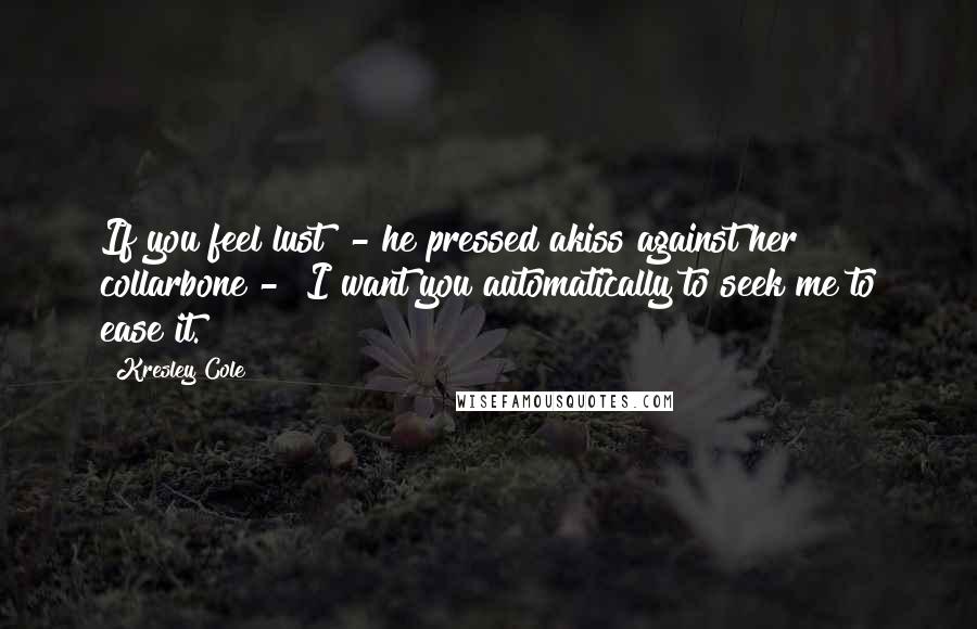 Kresley Cole Quotes: If you feel lust" - he pressed akiss against her collarbone - "I want you automatically to seek me to ease it.