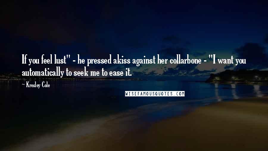 Kresley Cole Quotes: If you feel lust" - he pressed akiss against her collarbone - "I want you automatically to seek me to ease it.