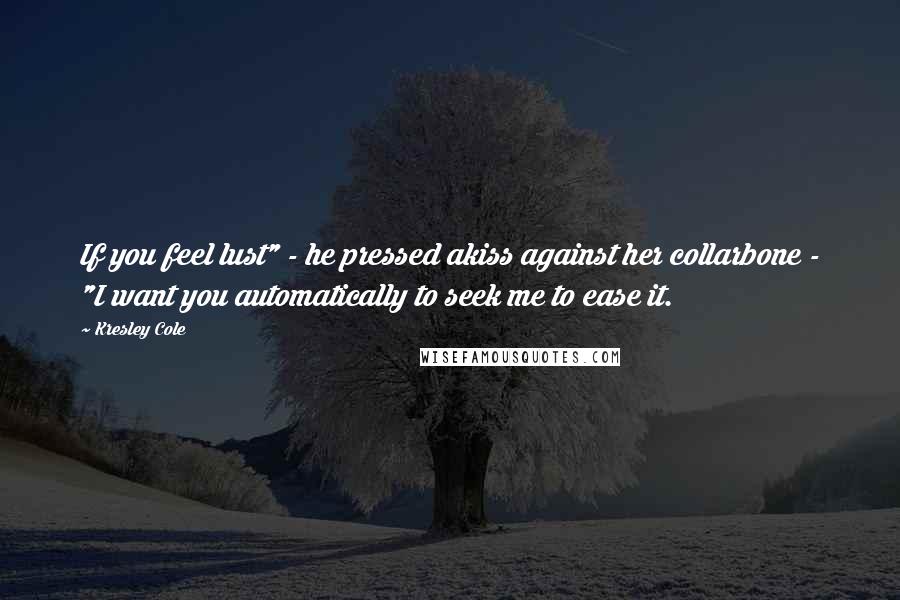 Kresley Cole Quotes: If you feel lust" - he pressed akiss against her collarbone - "I want you automatically to seek me to ease it.