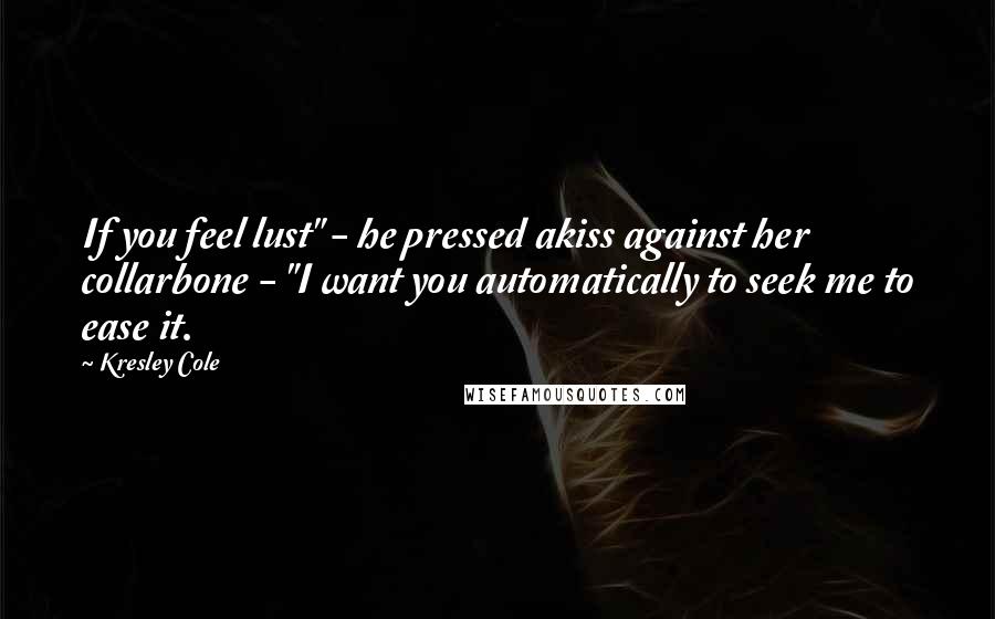 Kresley Cole Quotes: If you feel lust" - he pressed akiss against her collarbone - "I want you automatically to seek me to ease it.