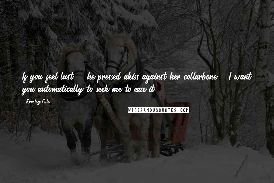 Kresley Cole Quotes: If you feel lust" - he pressed akiss against her collarbone - "I want you automatically to seek me to ease it.