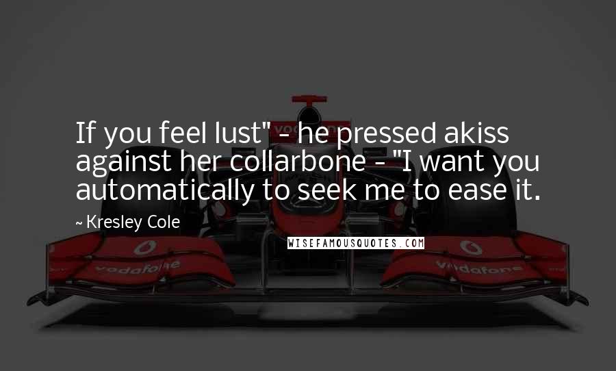 Kresley Cole Quotes: If you feel lust" - he pressed akiss against her collarbone - "I want you automatically to seek me to ease it.