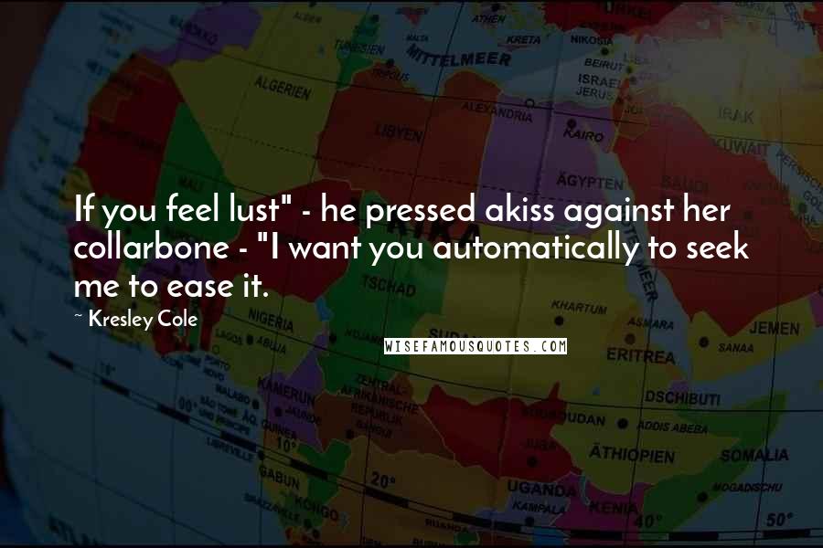 Kresley Cole Quotes: If you feel lust" - he pressed akiss against her collarbone - "I want you automatically to seek me to ease it.