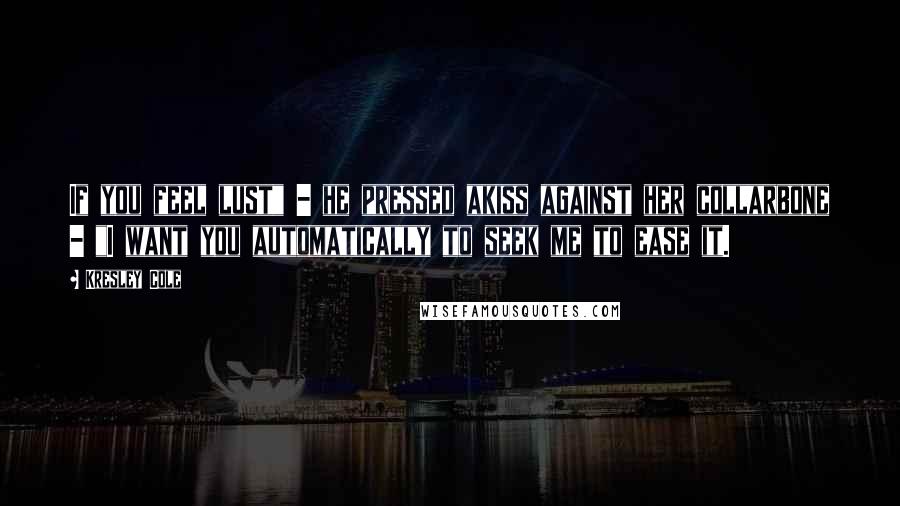 Kresley Cole Quotes: If you feel lust" - he pressed akiss against her collarbone - "I want you automatically to seek me to ease it.