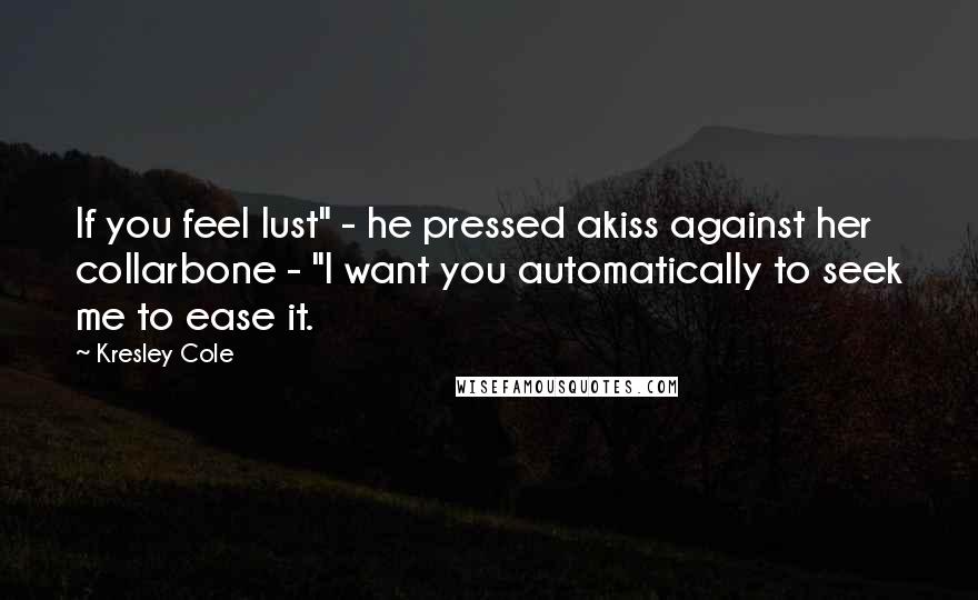 Kresley Cole Quotes: If you feel lust" - he pressed akiss against her collarbone - "I want you automatically to seek me to ease it.