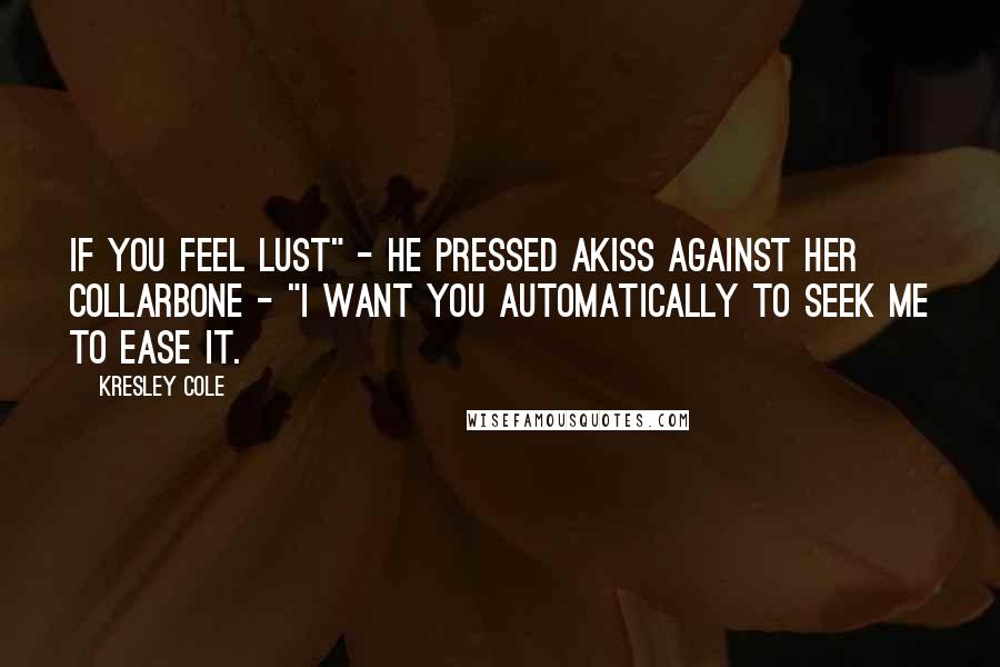 Kresley Cole Quotes: If you feel lust" - he pressed akiss against her collarbone - "I want you automatically to seek me to ease it.