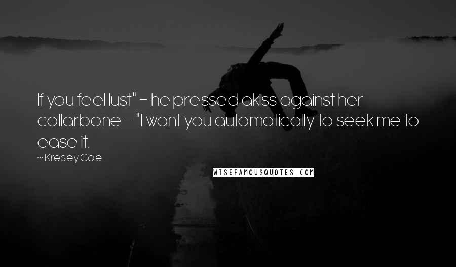 Kresley Cole Quotes: If you feel lust" - he pressed akiss against her collarbone - "I want you automatically to seek me to ease it.