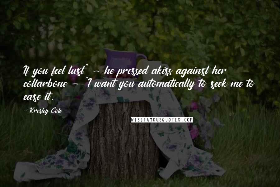 Kresley Cole Quotes: If you feel lust" - he pressed akiss against her collarbone - "I want you automatically to seek me to ease it.