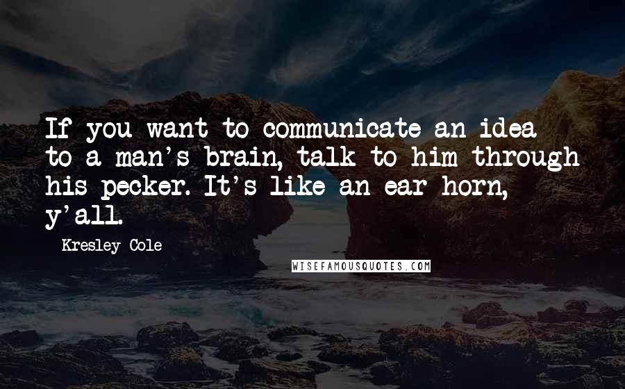 Kresley Cole Quotes: If you want to communicate an idea to a man's brain, talk to him through his pecker. It's like an ear horn, y'all.