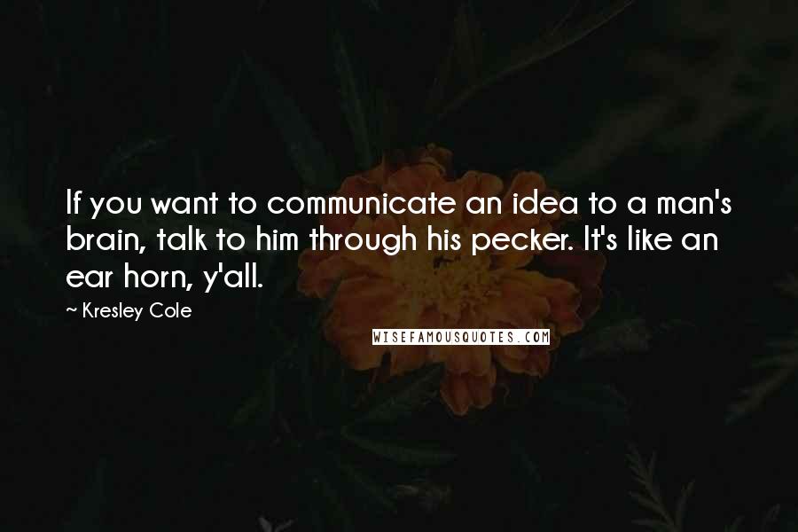 Kresley Cole Quotes: If you want to communicate an idea to a man's brain, talk to him through his pecker. It's like an ear horn, y'all.