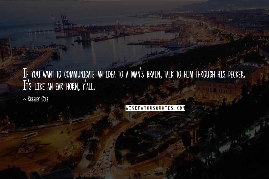 Kresley Cole Quotes: If you want to communicate an idea to a man's brain, talk to him through his pecker. It's like an ear horn, y'all.